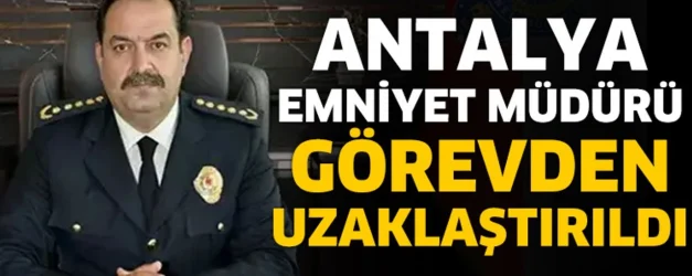 Antalya İl Emniyet Müdürü Görevden Uzaklaştırıldı!